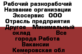 Рабочий-разнорабочий › Название организации ­ Экосервис, ООО › Отрасль предприятия ­ Другое › Минимальный оклад ­ 12 000 - Все города Работа » Вакансии   . Кемеровская обл.,Гурьевск г.